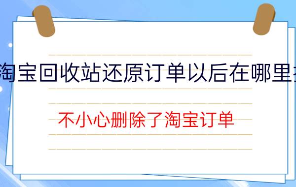 淘宝回收站还原订单以后在哪里找 不小心删除了淘宝订单，找不到了，怎么恢复？